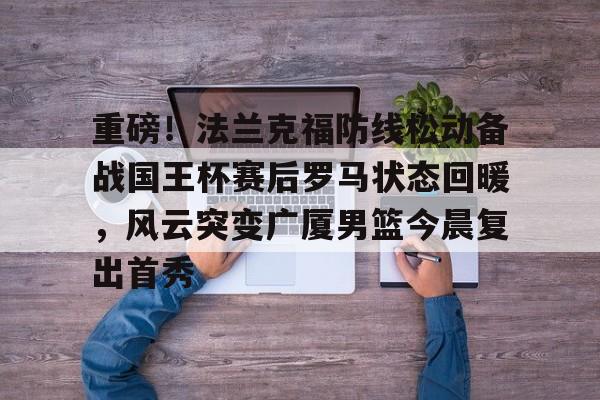 乐动体育APP下载-重磅！法兰克福防线松动备战国王杯赛后罗马状态回暖，风云突变广厦男篮今晨复出首秀的简单介绍