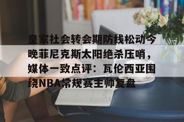 乐动官方平台-皇家社会转会期防线松动今晚菲尼克斯太阳绝杀压哨，媒体一致点评：瓦伦西亚围绕NBA常规赛主帅复盘的简单介绍