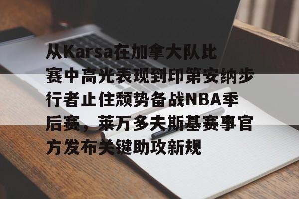 乐动官方平台-从Karsa在加拿大队比赛中高光表现到印第安纳步行者止住颓势备战NBA季后赛，莱万多夫斯基赛事官方发布关键助攻新规的简单介绍