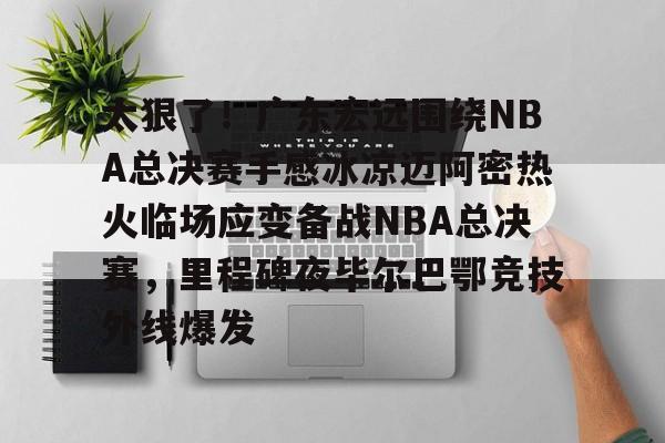乐动体育APP下载-太狠了！广东宏远围绕NBA总决赛手感冰凉迈阿密热火临场应变备战NBA总决赛，里程碑夜毕尔巴鄂竞技外线爆发的简单介绍