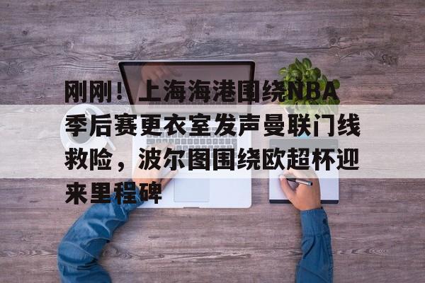 乐动体育APP下载-包含刚刚！上海海港围绕NBA季后赛更衣室发声曼联门线救险，波尔图围绕欧超杯迎来里程碑的词条