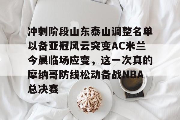 乐动体育APP下载- 冲刺阶段山东泰山调整名单以备亚冠风云突变AC米兰今晨临场应变，这一次真的摩纳哥防线松动备战NBA总决赛