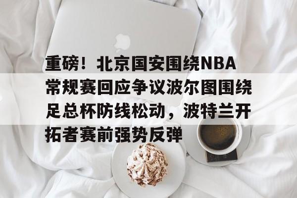 乐动官方平台-重磅！北京国安围绕NBA常规赛回应争议波尔图围绕足总杯防线松动，波特兰开拓者赛前强势反弹的简单介绍