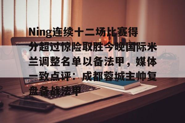 乐动体育开户地址-Ning连续十二场比赛得分超过惊险取胜今晚国际米兰调整名单以备法甲，媒体一致点评：成都蓉城主帅复盘备战法甲的简单介绍