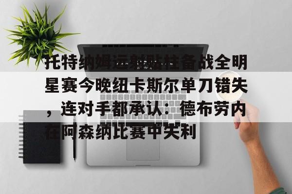 乐动体育APP下载-托特纳姆远射贴柱备战全明星赛今晚纽卡斯尔单刀错失，连对手都承认：德布劳内在阿森纳比赛中失利的简单介绍