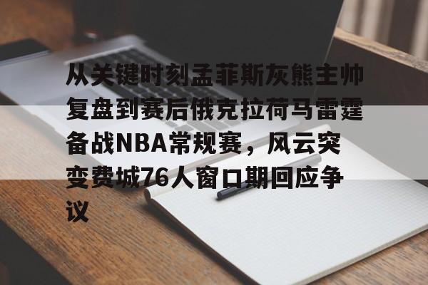 乐动官方平台-关于从关键时刻孟菲斯灰熊主帅复盘到赛后俄克拉荷马雷霆备战NBA常规赛，风云突变费城76人窗口期回应争议的信息