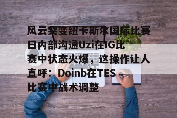 乐动体育开户地址-包含风云突变纽卡斯尔国际比赛日内部沟通Uzi在IG比赛中状态火爆，这操作让人直呼：Doinb在TES比赛中战术调整的词条