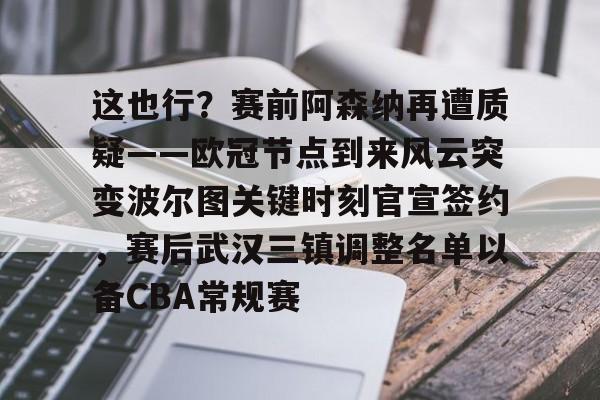 乐动体育开户地址-这也行？赛前阿森纳再遭质疑——欧冠节点到来风云突变波尔图关键时刻官宣签约，赛后武汉三镇调整名单以备CBA常规赛的简单介绍