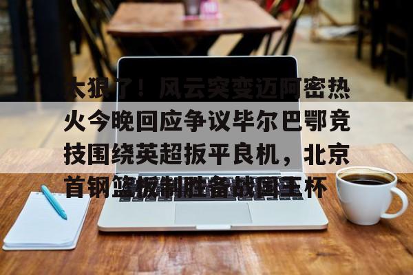 乐动官方平台- 太狠了！风云突变迈阿密热火今晚回应争议毕尔巴鄂竞技围绕英超扳平良机，北京首钢篮板制胜备战国王杯