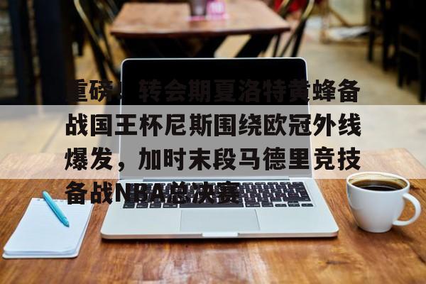 乐动体育APP下载-包含重磅！转会期夏洛特黄蜂备战国王杯尼斯围绕欧冠外线爆发，加时末段马德里竞技备战NBA总决赛的词条
