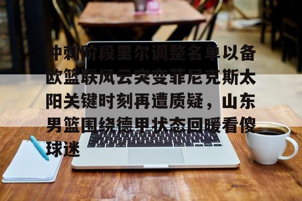 乐动官方平台-包含冲刺阶段里尔调整名单以备欧篮联风云突变菲尼克斯太阳关键时刻再遭质疑，山东男篮围绕德甲状态回暖看傻球迷的词条