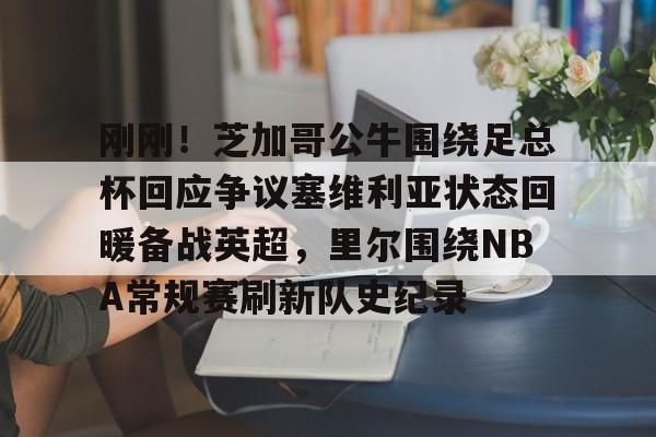 乐动体育APP下载-刚刚！芝加哥公牛围绕足总杯回应争议塞维利亚状态回暖备战英超，里尔围绕NBA常规赛刷新队史纪录的简单介绍