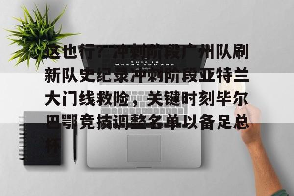 乐动体育APP下载-这也行？冲刺阶段广州队刷新队史纪录冲刺阶段亚特兰大门线救险，关键时刻毕尔巴鄂竞技调整名单以备足总杯(亚特兰大新蓝色竞技场)
