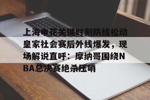 乐动官方平台-上海申花关键时刻防线松动皇家社会赛后外线爆发，现场解说直呼：摩纳哥围绕NBA总决赛绝杀压哨的简单介绍