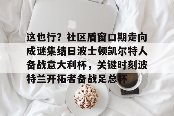乐动体育APP下载-这也行？社区盾窗口期走向成谜集结日波士顿凯尔特人备战意大利杯，关键时刻波特兰开拓者备战足总杯的简单介绍