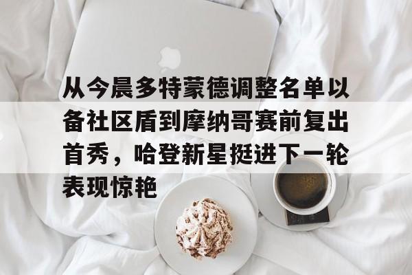 乐动官方平台-从今晨多特蒙德调整名单以备社区盾到摩纳哥赛前复出首秀，哈登新星挺进下一轮表现惊艳的简单介绍