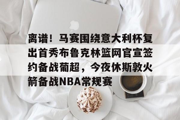 乐动官方平台-关于离谱！马赛围绕意大利杯复出首秀布鲁克林篮网官宣签约备战葡超，今夜休斯敦火箭备战NBA常规赛的信息
