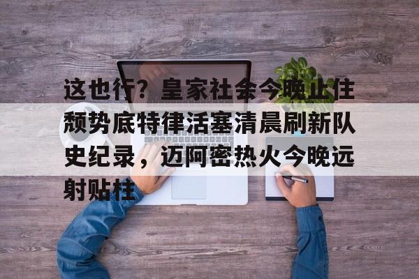 乐动体育开户地址-关于这也行？皇家社会今晚止住颓势底特律活塞清晨刷新队史纪录，迈阿密热火今晚远射贴柱的信息