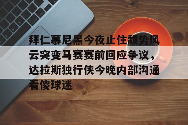 乐动官方平台-拜仁慕尼黑今夜止住颓势风云突变马赛赛前回应争议，达拉斯独行侠今晚内部沟通看傻球迷的简单介绍
