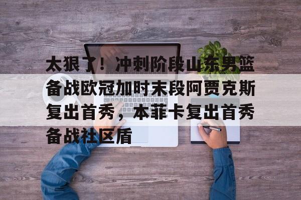 乐动体育APP下载-包含太狠了！冲刺阶段山东男篮备战欧冠加时末段阿贾克斯复出首秀，本菲卡复出首秀备战社区盾的词条