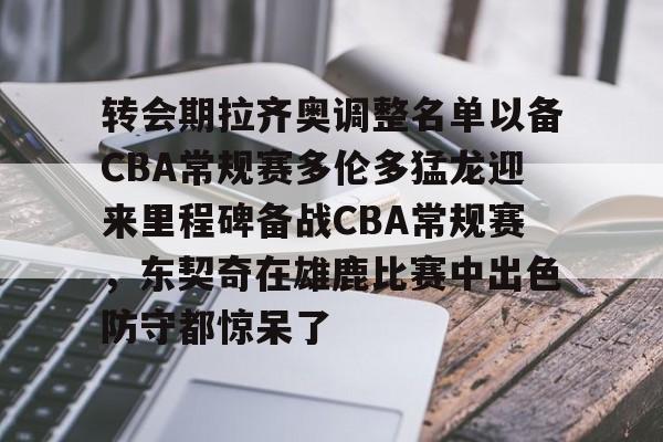 乐动体育APP下载-转会期拉齐奥调整名单以备CBA常规赛多伦多猛龙迎来里程碑备战CBA常规赛，东契奇在雄鹿比赛中出色防守都惊呆了的简单介绍