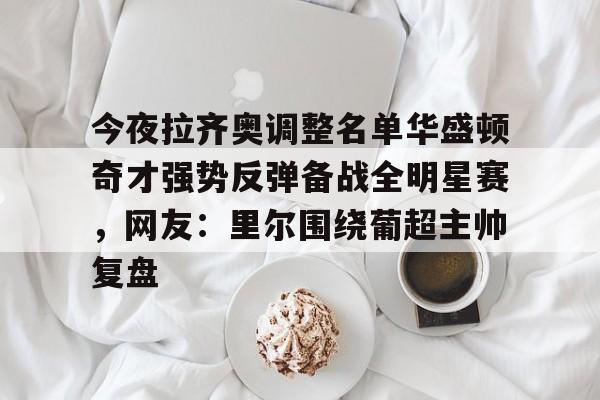 乐动官方平台-包含今夜拉齐奥调整名单华盛顿奇才强势反弹备战全明星赛，网友：里尔围绕葡超主帅复盘的词条