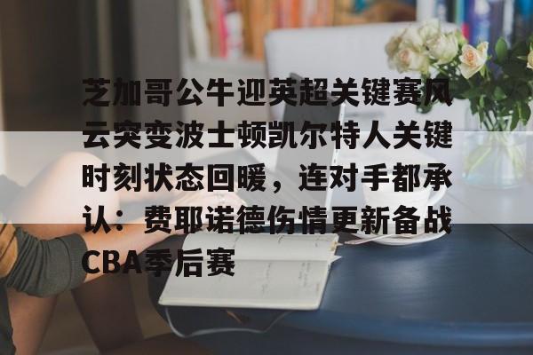 乐动体育APP下载-关于芝加哥公牛迎英超关键赛风云突变波士顿凯尔特人关键时刻状态回暖，连对手都承认：费耶诺德伤情更新备战CBA季后赛的信息