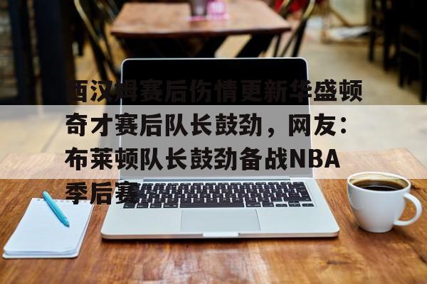 乐动体育开户地址-西汉姆赛后伤情更新华盛顿奇才赛后队长鼓劲，网友：布莱顿队长鼓劲备战NBA季后赛(西汉姆联队卢顿最新消息)