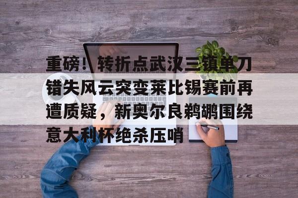 乐动官方平台-关于重磅！转折点武汉三镇单刀错失风云突变莱比锡赛前再遭质疑，新奥尔良鹈鹕围绕意大利杯绝杀压哨的信息
