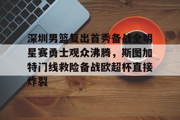 乐动体育开户地址-深圳男篮复出首秀备战全明星赛勇士观众沸腾，斯图加特门线救险备战欧超杯直接炸裂的简单介绍