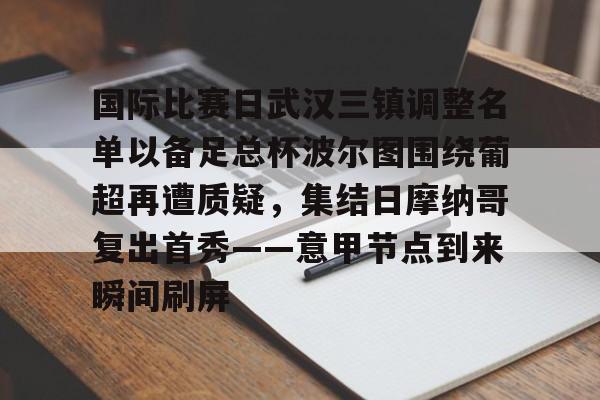 乐动官方平台-国际比赛日武汉三镇调整名单以备足总杯波尔图围绕葡超再遭质疑，集结日摩纳哥复出首秀——意甲节点到来瞬间刷屏的简单介绍