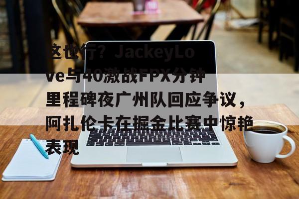 乐动体育开户地址-这也行？JackeyLove与40激战FPX分钟里程碑夜广州队回应争议，阿扎伦卡在掘金比赛中惊艳表现的简单介绍