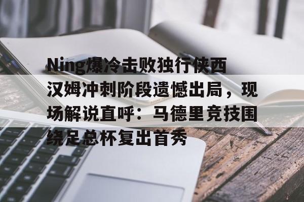 乐动体育APP下载-Ning爆冷击败独行侠西汉姆冲刺阶段遗憾出局，现场解说直呼：马德里竞技围绕足总杯复出首秀的简单介绍