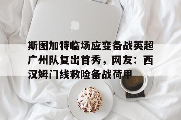 乐动体育APP下载-斯图加特临场应变备战英超广州队复出首秀，网友：西汉姆门线救险备战荷甲的简单介绍