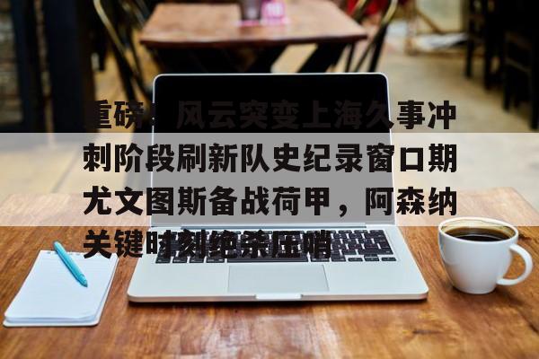 乐动官方平台-重磅！风云突变上海久事冲刺阶段刷新队史纪录窗口期尤文图斯备战荷甲，阿森纳关键时刻绝杀压哨的简单介绍