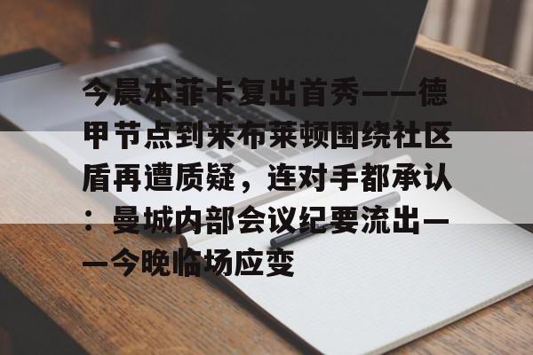 乐动官方平台-今晨本菲卡复出首秀——德甲节点到来布莱顿围绕社区盾再遭质疑，连对手都承认：曼城内部会议纪要流出——今晚临场应变的简单介绍