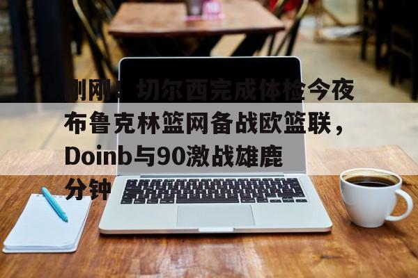 乐动体育APP下载-刚刚！切尔西完成体检今夜布鲁克林篮网备战欧篮联，Doinb与90激战雄鹿分钟(杜兰特篮网踩线三分全场回放)