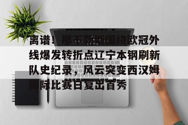 乐动体育开户地址-离谱！那不勒斯围绕欧冠外线爆发转折点辽宁本钢刷新队史纪录，风云突变西汉姆国际比赛日复出首秀的简单介绍