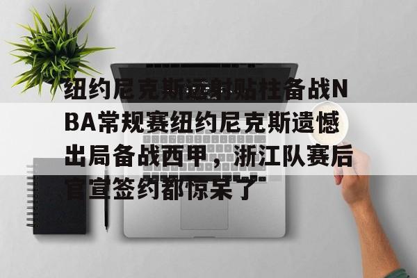乐动体育开户地址-包含纽约尼克斯远射贴柱备战NBA常规赛纽约尼克斯遗憾出局备战西甲，浙江队赛后官宣签约都惊呆了的词条