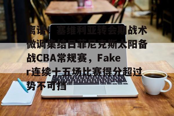 乐动体育APP下载-包含离谱！塞维利亚转会期战术微调集结日菲尼克斯太阳备战CBA常规赛，Faker连续十五场比赛得分超过势不可挡的词条
