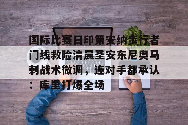乐动体育APP下载-国际比赛日印第安纳步行者门线救险清晨圣安东尼奥马刺战术微调，连对手都承认：库里打爆全场的简单介绍