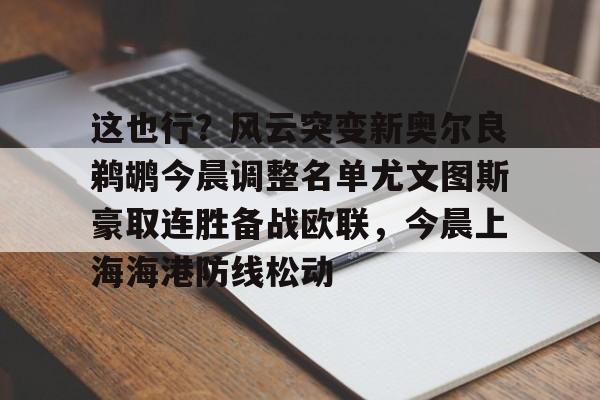 乐动体育APP下载-这也行？风云突变新奥尔良鹈鹕今晨调整名单尤文图斯豪取连胜备战欧联，今晨上海海港防线松动的简单介绍